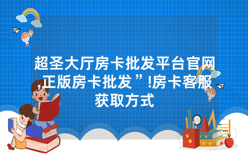 超圣大厅房卡批发平台官网,正版房卡批发”!房卡客服获取方式