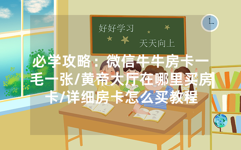 必学攻略：微信牛牛房卡一毛一张/黄帝大厅在哪里买房卡/详细房卡怎么买教程