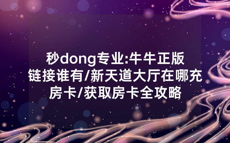 秒dong专业:牛牛正版链接谁有/新天道大厅在哪充房卡/获取房卡全攻略