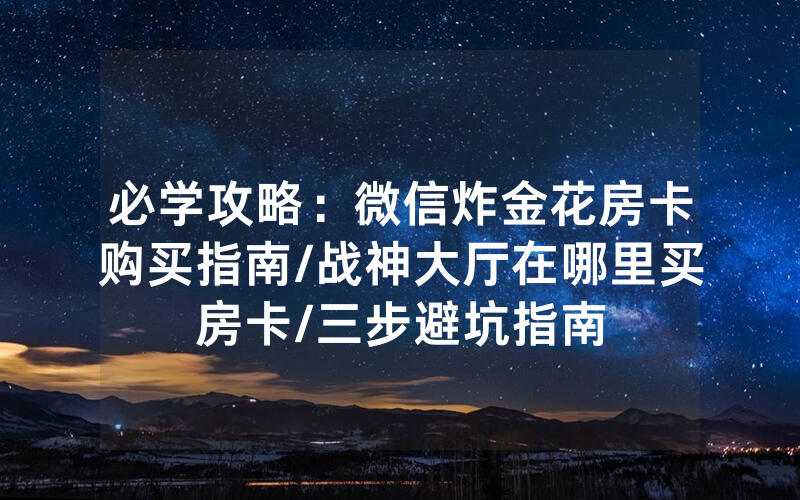 必学攻略：微信炸金花房卡购买指南/战神大厅在哪里买房卡/三步避坑指南