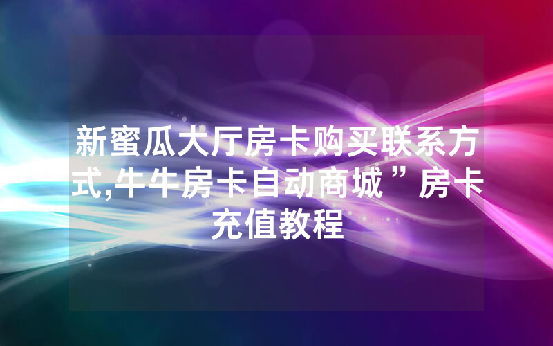 新蜜瓜大厅房卡购买联系方式,牛牛房卡自动商城”房卡充值教程