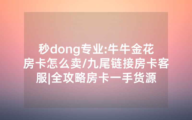 秒dong专业:牛牛金花房卡怎么卖/九尾链接房卡客服|全攻略房卡一手货源