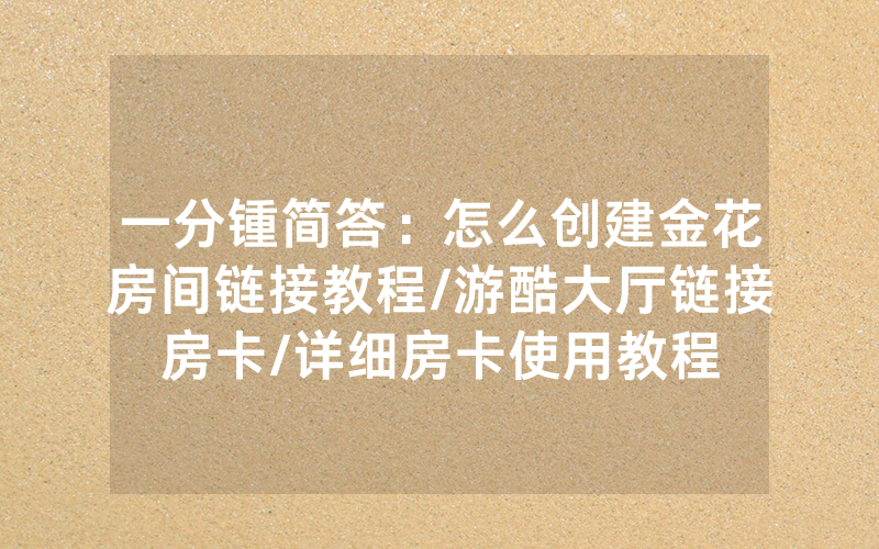 一分锺简答：怎么创建金花房间链接教程/游酷大厅链接房卡/详细房卡使用教程