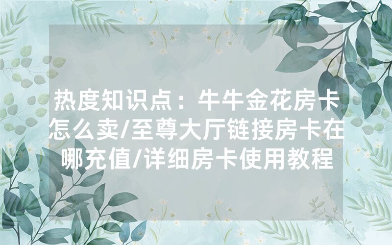 热度知识点：牛牛金花房卡怎么卖/至尊大厅链接房卡在哪充值/详细房卡使用教程