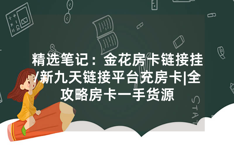 精选笔记：金花房卡链接挂/新九天链接平台充房卡|全攻略房卡一手货源