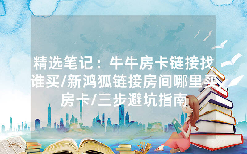 精选笔记：牛牛房卡链接找谁买/新鸿狐链接房间哪里买房卡/三步避坑指南