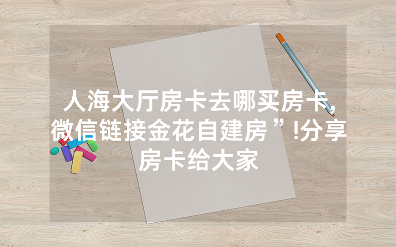 人海大厅房卡去哪买房卡,微信链接金花自建房”!分享房卡给大家