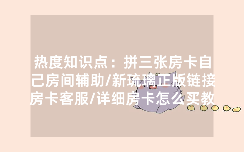 热度知识点：拼三张房卡自己房间辅助/新琉璃正版链接房卡客服/详细房卡怎么买教程