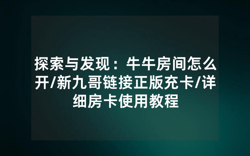 探索与发现：牛牛房间怎么开/新九哥链接正版充卡/详细房卡使用教程