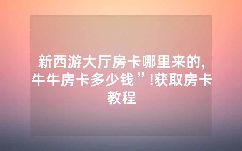 新西游大厅房卡哪里来的,牛牛房卡多少钱”!获取房卡教程