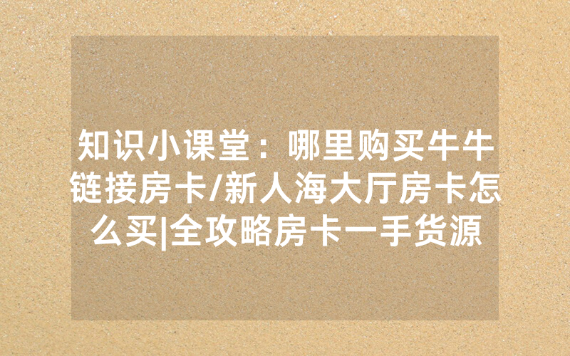 知识小课堂：哪里购买牛牛链接房卡/新人海大厅房卡怎么买|全攻略房卡一手货源