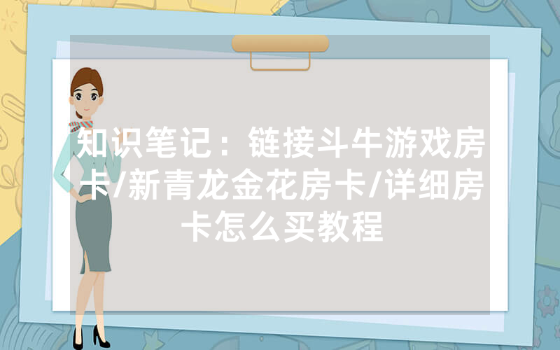 知识笔记：链接斗牛游戏房卡/新青龙金花房卡/详细房卡怎么买教程