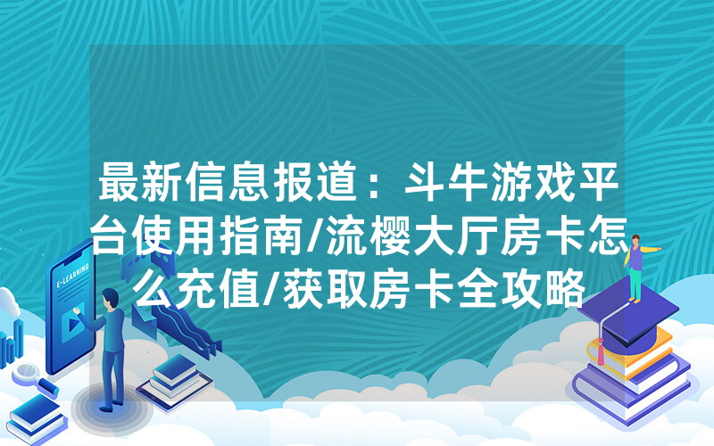 最新信息报道：斗牛游戏平台使用指南/流樱大厅房卡怎么充值/获取房卡全攻略