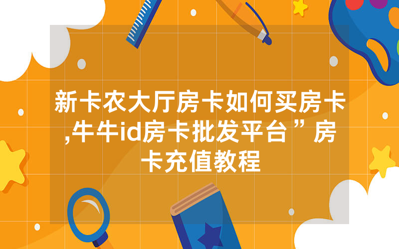 新卡农大厅房卡如何买房卡,牛牛id房卡批发平台”房卡充值教程