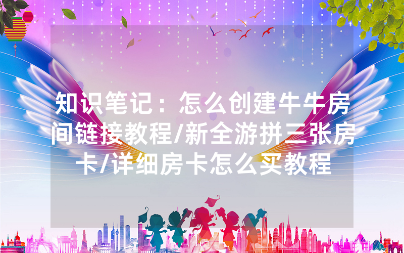 知识笔记：怎么创建牛牛房间链接教程/新全游拼三张房卡/详细房卡怎么买教程