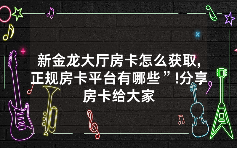 新金龙大厅房卡怎么获取,正规房卡平台有哪些”!分享房卡给大家