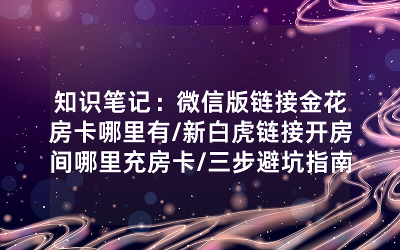 知识笔记：微信版链接金花房卡哪里有/新白虎链接开房间哪里充房卡/三步避坑指南