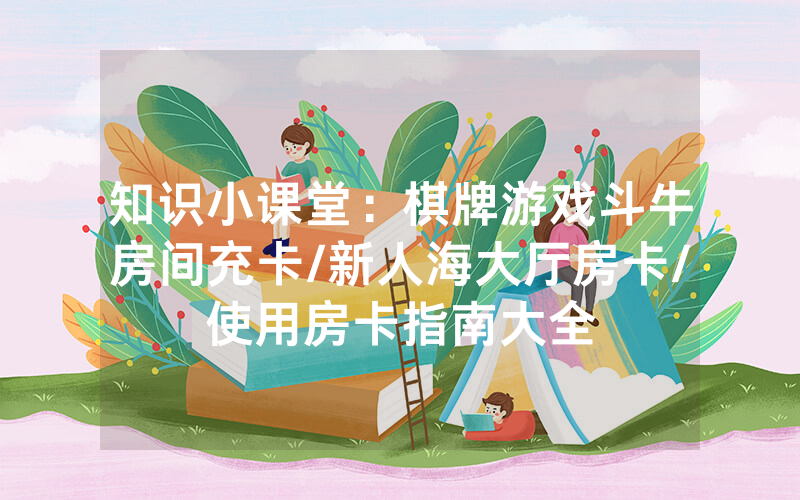 知识小课堂：棋牌游戏斗牛房间充卡/新人海大厅房卡/使用房卡指南大全