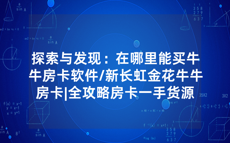 探索与发现：在哪里能买牛牛房卡软件/新长虹金花牛牛房卡|全攻略房卡一手货源