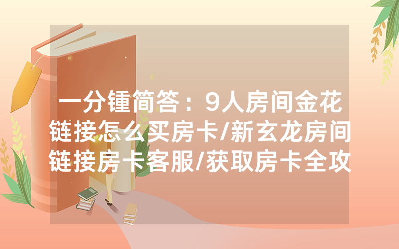 一分锺简答：9人房间金花链接怎么买房卡/新玄龙房间链接房卡客服/获取房卡全攻略