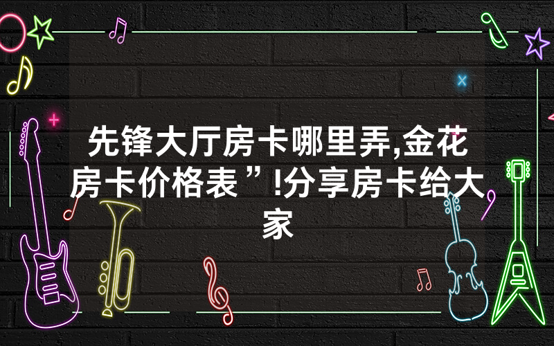 先锋大厅房卡哪里弄,金花房卡价格表”!分享房卡给大家