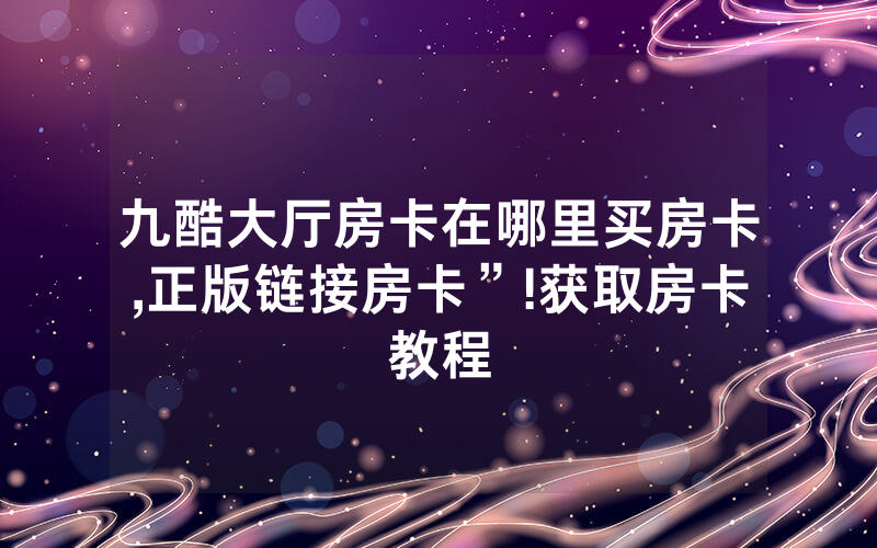 九酷大厅房卡在哪里买房卡,正版链接房卡”!获取房卡教程