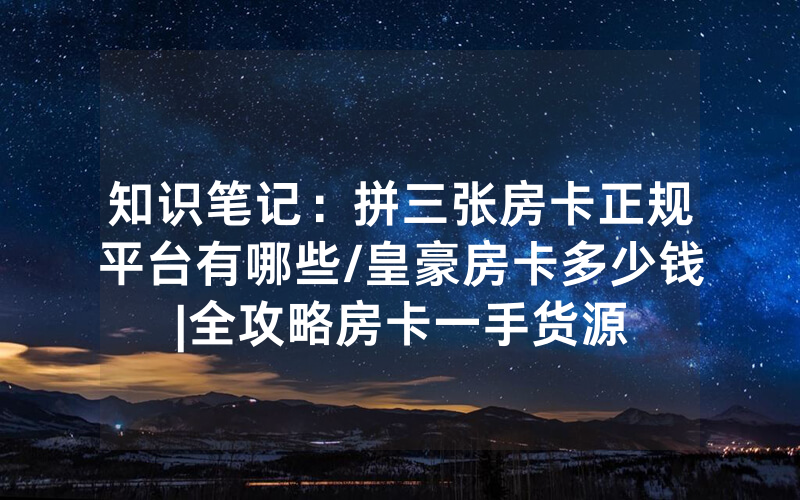 知识笔记：拼三张房卡正规平台有哪些/皇豪房卡多少钱|全攻略房卡一手货源