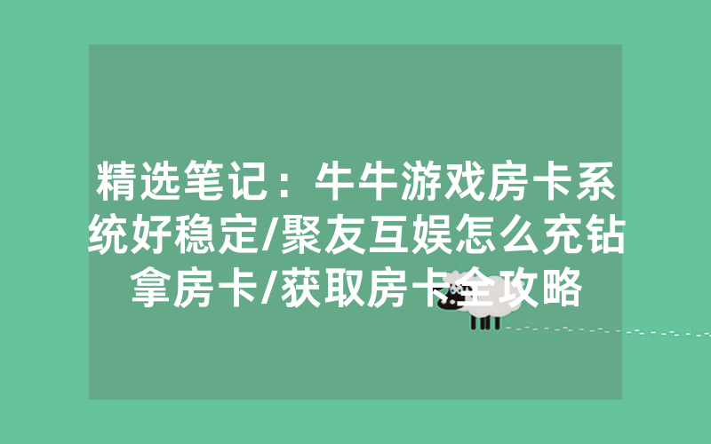 精选笔记：牛牛游戏房卡系统好稳定/聚友互娱怎么充钻拿房卡/获取房卡全攻略
