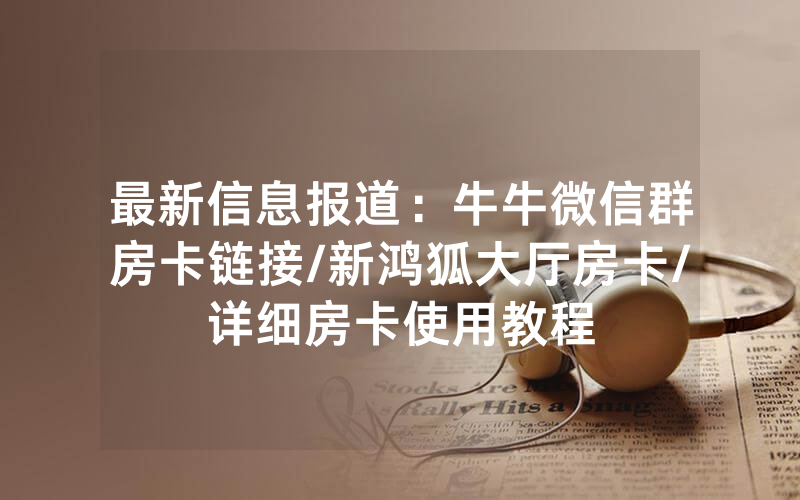 最新信息报道：牛牛微信群房卡链接/新鸿狐大厅房卡/详细房卡使用教程