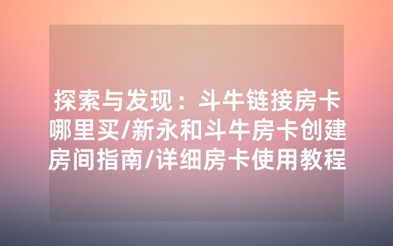 探索与发现：斗牛链接房卡哪里买/新永和斗牛房卡创建房间指南/详细房卡使用教程