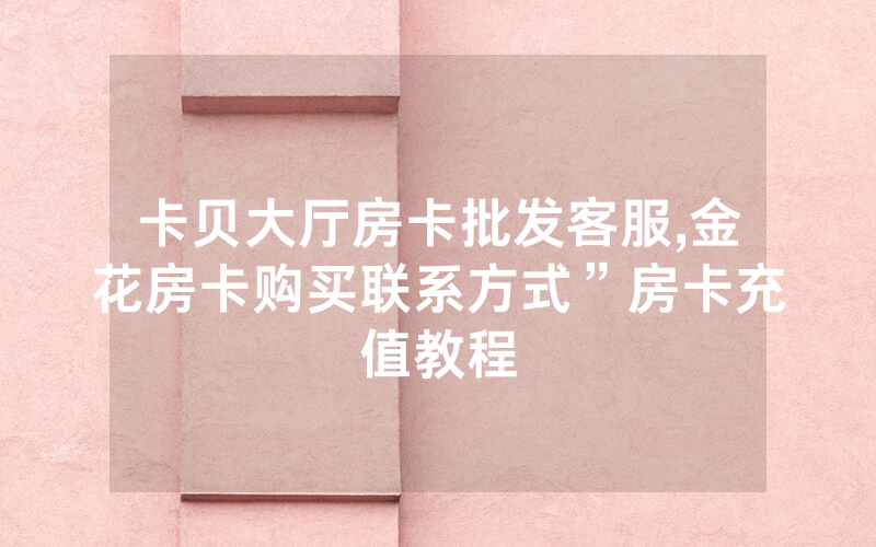 卡贝大厅房卡批发客服,金花房卡购买联系方式”房卡充值教程