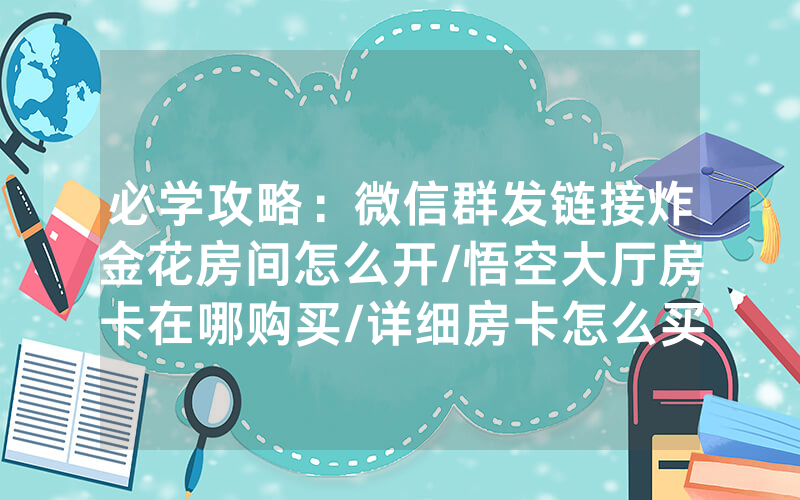必学攻略：微信群发链接炸金花房间怎么开/悟空大厅房卡在哪购买/详细房卡怎么买教程