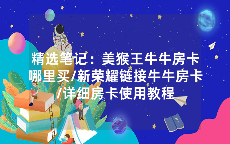 精选笔记：美猴王牛牛房卡哪里买/新荣耀链接牛牛房卡/详细房卡使用教程