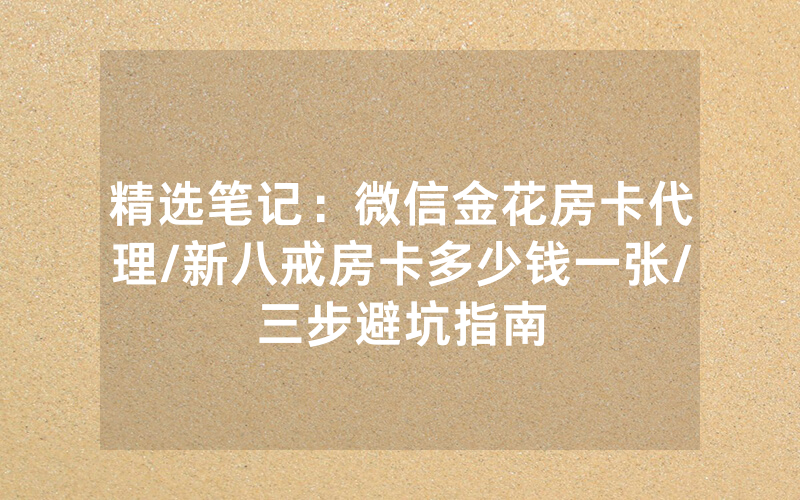 精选笔记：微信金花房卡代理/新八戒房卡多少钱一张/三步避坑指南