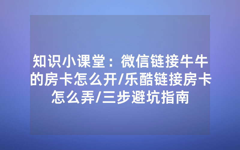 知识小课堂：微信链接牛牛的房卡怎么开/乐酷链接房卡怎么弄/三步避坑指南