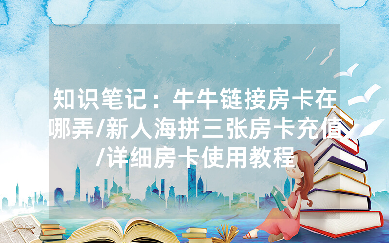 知识笔记：牛牛链接房卡在哪弄/新人海拼三张房卡充值/详细房卡使用教程