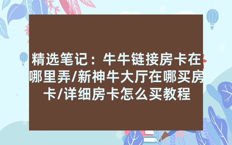 精选笔记：牛牛链接房卡在哪里弄/新神牛大厅在哪买房卡/详细房卡怎么买教程