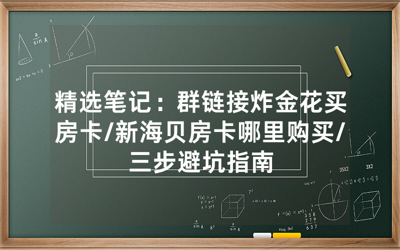 精选笔记：群链接炸金花买房卡/新海贝房卡哪里购买/三步避坑指南
