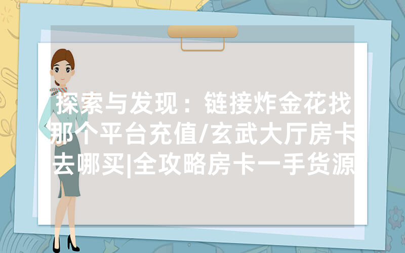探索与发现：链接炸金花找那个平台充值/玄武大厅房卡去哪买|全攻略房卡一手货源