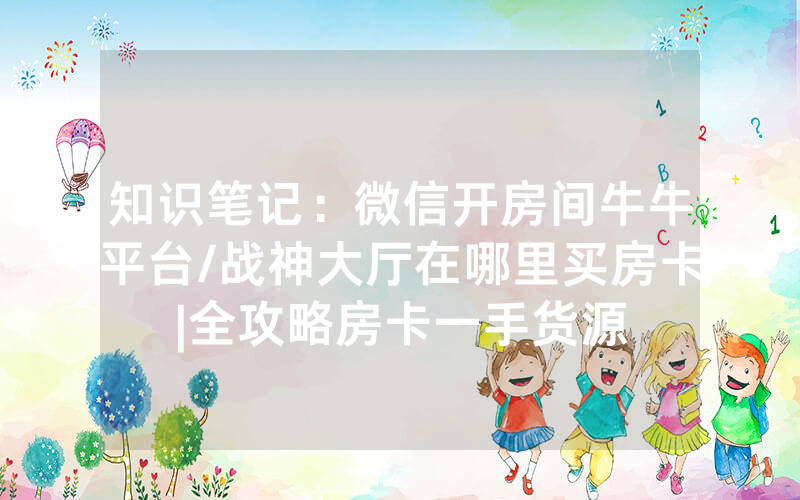 知识笔记：微信开房间牛牛平台/战神大厅在哪里买房卡|全攻略房卡一手货源