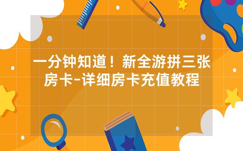 一分钟知道！新全游拼三张房卡-详细房卡充值教程