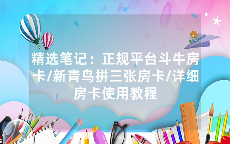 精选笔记：正规平台斗牛房卡/新青鸟拼三张房卡/详细房卡使用教程