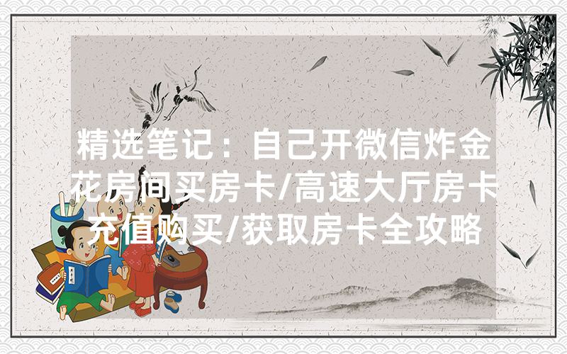 精选笔记：自己开微信炸金花房间买房卡/高速大厅房卡充值购买/获取房卡全攻略