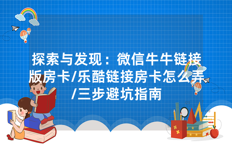 探索与发现：微信牛牛链接版房卡/乐酷链接房卡怎么弄/三步避坑指南