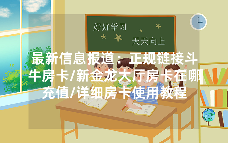 最新信息报道：正规链接斗牛房卡/新金龙大厅房卡在哪充值/详细房卡使用教程