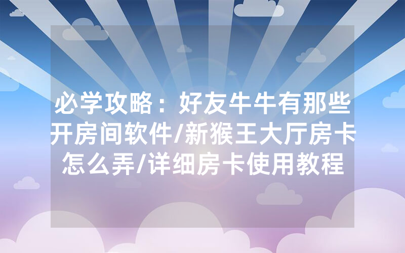 必学攻略：好友牛牛有那些开房间软件/新猴王大厅房卡怎么弄/详细房卡使用教程