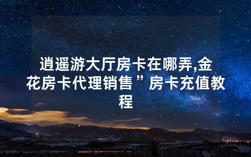 逍遥游大厅房卡在哪弄,金花房卡代理销售”房卡充值教程
