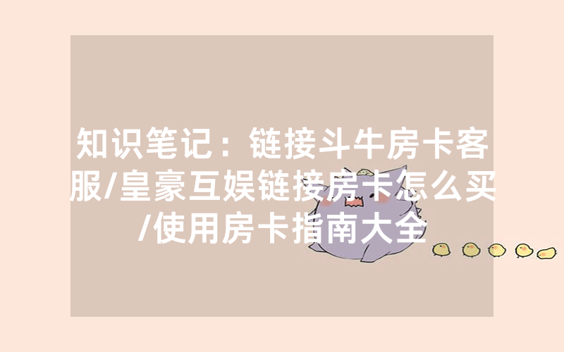 知识笔记：链接斗牛房卡客服/皇豪互娱链接房卡怎么买/使用房卡指南大全