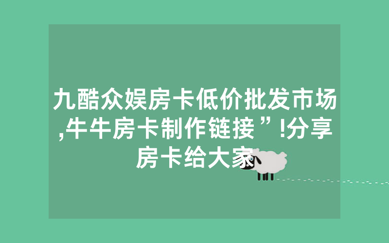 九酷众娱房卡低价批发市场,牛牛房卡制作链接”!分享房卡给大家