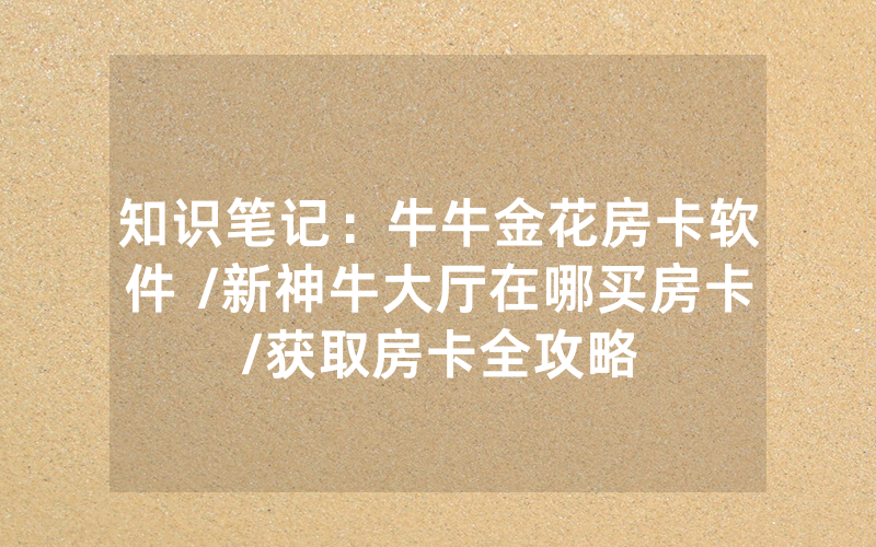 知识笔记：牛牛金花房卡软件 /新神牛大厅在哪买房卡/获取房卡全攻略